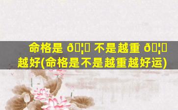命格是 🦁 不是越重 🦟 越好(命格是不是越重越好运)